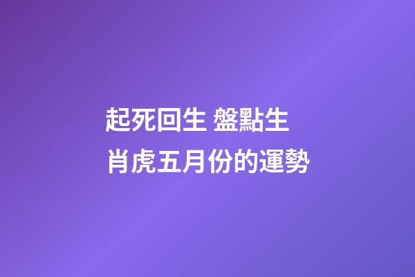 起死回生 盤點生肖虎五月份的運勢